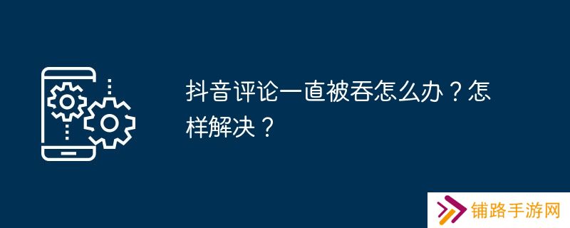 抖音评论一直被吞怎么办?怎样解决?