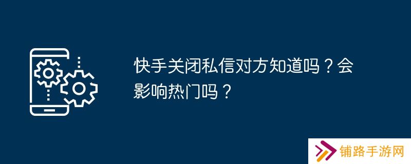 快手关闭私信对方知道吗？会影响热门吗？
