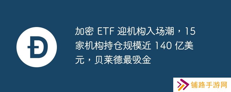 加密 etf 迎机构入场潮，15 家机构持仓规模近 140 亿美元，贝莱德最吸金