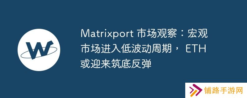 matrixport 市场观察：宏观市场进入低波动周期， eth 或迎来筑底反弹